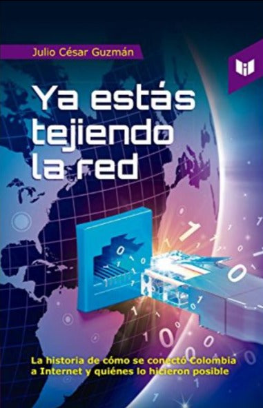 Ya Estas Tejiendo La Red: La Historia De Cómo Se Conectó Colombia a Internet y Quiénes Lo Hicieron Posible
